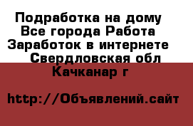 Подработка на дому - Все города Работа » Заработок в интернете   . Свердловская обл.,Качканар г.